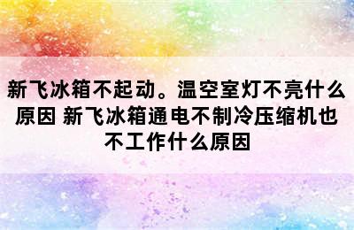 新飞冰箱不起动。温空室灯不亮什么原因 新飞冰箱通电不制冷压缩机也不工作什么原因